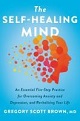 The Self-Healing Mind: An Essential Five-Step Practice For Overcoming Anxiety and Depression, and Revitalizing Your Life by Gregory Scott Brown, MD.