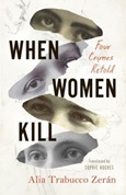 When Women Kill: Four Crimes Retold by Alia Trabucco Zerán; Translated by Sophie Hughes