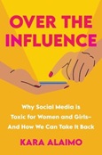 Over the Influence: Why Social Media is Toxic for Women and Girls- And How We Can Take it Back by Kara Alaimo