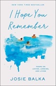 I Hope You Remember: Poems on Loving, Longing, and Living by Josie Balka