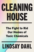 Cleaning House: The Fight to Rid Our Homes of Toxic Chemicals by Lindsay Dahl