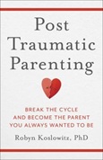 postraumaticparenting Post-Traumatic Parenting: Break the Cycle and Become the Parent You Always Wanted to Be by Robyn Koslowitz, PhD